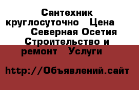 Сантехник круглосуточно › Цена ­ 400 - Северная Осетия Строительство и ремонт » Услуги   